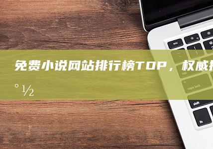 免费小说网站排行榜TOP，权威排名一网打尽