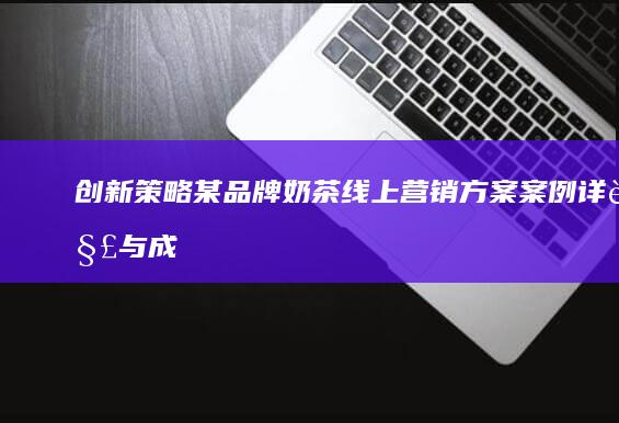 创新策略：某品牌奶茶线上营销方案案例详解与成效分析