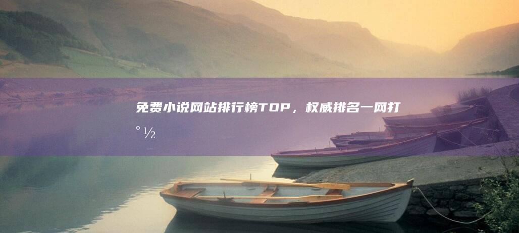 免费小说网站排行榜TOP，权威排名一网打尽